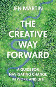 Title: The Creative Way Forward: A Guide for Navigating Change in Work and Life, Author: Jen Martin