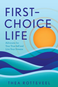 Title: First-Choice Life: Advocate for Your True Self and Live Your Dreams, Author: Thea Rotteveel