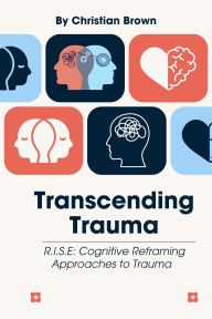 Title: Transcending Trauma: R.I.S.E: Cognitive Reframing Approaches to Trauma, Author: Christian Brown