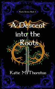 Title: A Descent into the Roots: Book Three of Roots, Author: Katie M. Thornton