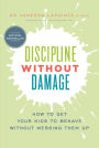 Discipline Without Damage: How to Get Your Kids to Behave Without Messing Them Up