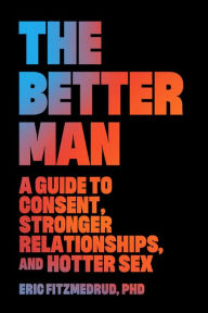 Title: The Better Man: A Guide to Consent, Stronger Relationships, and Hotter Sex, Author: Eric FitzMedrud