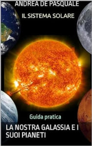 Title: Il sistema solare: La nostra galassia e i suoi pianeti guida pratica - Missioni spaziali americane e russe -Scoprire, esplorare e conoscere, Author: Andrea De Pasquale