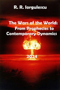 Title: The Wars of the World: From Prophecies to Contemporary Dynamics, Author: Radita Roxana Iorgulescu