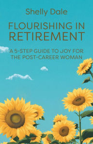 Title: Flourishing in Retirement: A 5-Step Guide to Joy for the Post-Career Woman, Author: Shelly Dale