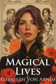 Title: Magical Lives: The Collected Works of Elizabeth Von Arnim (Illustrated), Author: Elizabeth Von Arnim