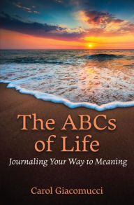 Title: The ABCs of Life: Journaling Your Way to Meaning, Author: Carol Giacomucci