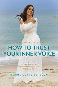 Title: How to Trust Your Inner Voice: Uncover Your Hidden Superpower to Live a Life of Peace and Joy, Author: Debbie Gottlieb LCSW
