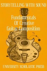 Title: STORYTELLING WITH SOUND: FUNDAMENTALS OF CREATIVE GUITAR COMPOSITION, Author: University Scholastic Press