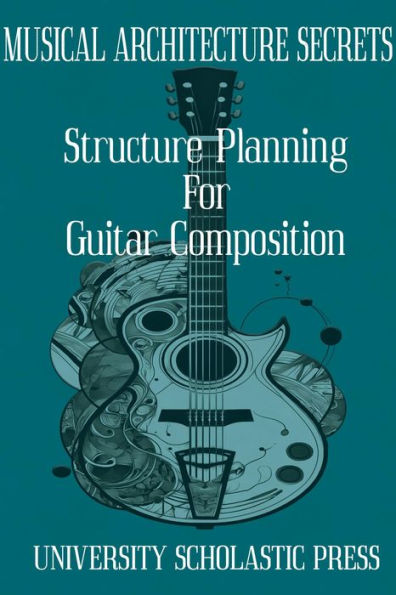 MUSICAL ARCHITECTURE SECRETS: STRUCTURE PLANNING FOR GUITAR COMPOSITION