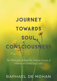Title: Journey Towards Soul Consciousness: The Philosophy Behind The Esoteric System of Vibrational Sound and Color, Author: Raphael De Mohan