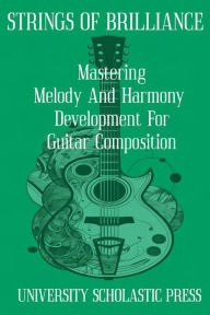 Title: STRINGS OF BRILLIANCE: MASTERING MELODY AND HARMONY DEVELOPMENT FOR GUITAR COMPOSITION, Author: University Scholastic Press