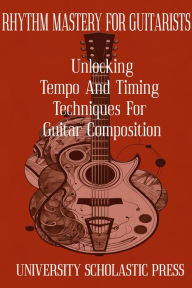 Title: RHYTHM MASTERY FOR GUITARISTS: UNLOCKING TEMPO AND TIMING TECHNIQUES FOR GUITAR COMPOSITION, Author: University Scholastic Press