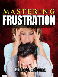 Title: Mastering Frustration: Dealing with Stress, Anger and Toxic Relationship, Author: Elisha Ogbonna