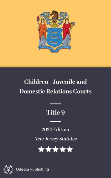 New Jersey Statutes 2024 Edition Title 9 Children - Juvenile and Domestic Relations Courts: New Jersey Revised Statutes