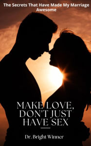 Title: Make Love, Don't just have sex: The secrets that have made my marriage awesome, Author: Dr Bright Winner