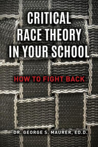 Title: Critical Race Theory in Your School: How to Fight Back, Author: Dr. George S. Maurer Ed.D.