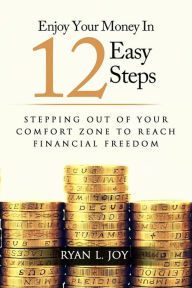 Title: ENJOY YOUR MONEY IN 12 EASY STEPS: Stepping out of your comfort zone to reach financial freedom, Author: Ryan L. Joy