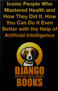 Title: Iconic People Who Mastered Health and How They Did It. How You Can Do It Even Better with the Help of AI, Author: Django Artificial Intelligence Books