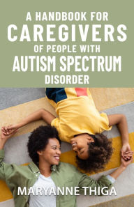 Title: A Handbook for Caregivers of People with Autism Spectrum Disorder, Author: Maryanne Thiga