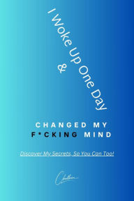 Title: I Woke Up One Day & Changed My F*cking Mind: Discover My Secrets, So You Can Too!, Author: Cara Lockwood
