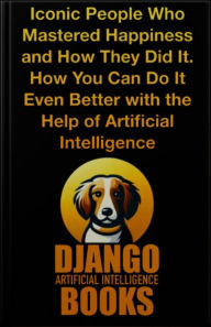 Title: Iconic People Who Mastered Happiness and How They Did It. How You Can Do It Even Better with the Help of AI, Author: Django Artificial Intelligence Books