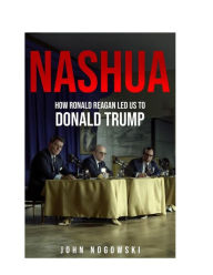 Title: Nashua: How Ronald Reagan led us to Donald Trump, Author: John Nogowski