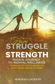 Title: FROM STRUGGLE TO STRENGTH:: Teens' Journey To Mental Wellness: Navigating Adolescence With Resilience And Hope, Author: Hobokela Jackson