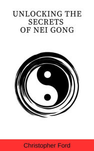 Title: Unlocking the Secrets of Nei Gong, Author: Christopher Ford