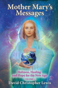 Title: Mother Mary's Messages: Holiness, Healing and Hope for the New Age Volume 1, Author: David Christopher Lewis