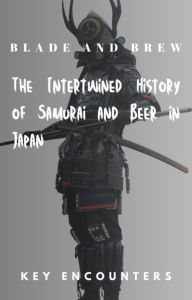 Title: Blade and Brew: The Intertwined History of Samurai and Beer in Japan, Author: Key Encounters