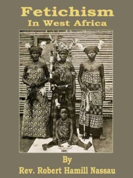 Title: Fetichism in West Africa, Author: Robert Hamill Nassau