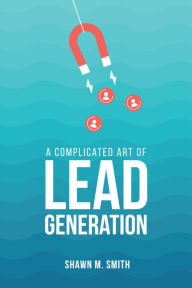 Title: A Complicated Art of Lead Generation, Author: Shawn M. Smith