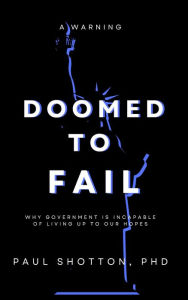 Title: Doomed To Fail: Why Government Is Incapable of Living up to Our Hopes, Author: Paul Shotton