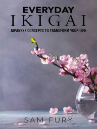 Title: Everyday Ikigai: Japanese Concepts to Transform Your Life, Author: Sam Fury