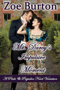 Title: Mr. Darcy's Impulsive Moment: A Pride & Prejudice Novel variation, Author: Zoe Burton