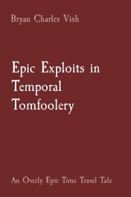 Title: Epic Exploits in Temporal Tomfoolery: An Overly Epic Time Travel Tale, Author: Bryan Charles Vish