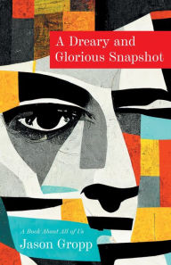 Title: A Dreary and Glorious Snapshot: A Book About All of Us, Author: Jason Gropp