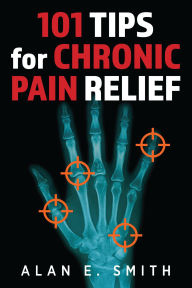 Title: 101 Tips for Chronic Pain Relief: Traditional, Alternative, and Complementary Health Solutions You can Use!, Author: Alan E. Smith