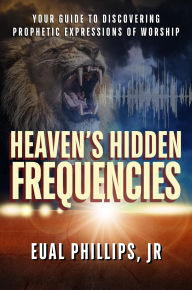 Title: Heaven's Hidden Frequencies: Your Guide to Discovering Prophetic Expressions of Worship, Author: Eual Phillips