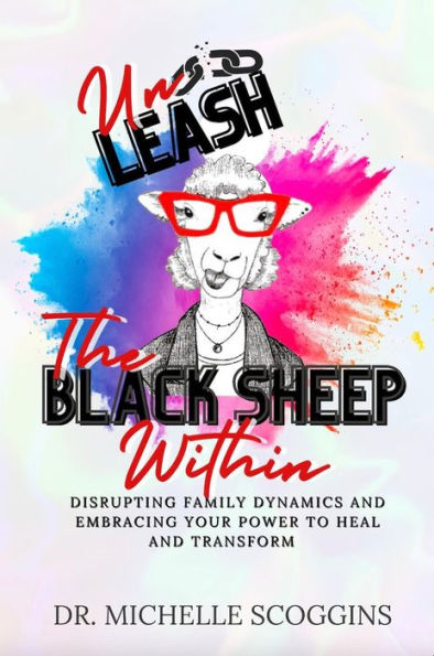 Unleash The Black Sheep Within: Disrupting Family Dynamics and Embracing Your Power to Heal and Transform