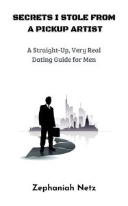 Title: Secrets I Stole from a Pickup Artist: A Straight-Up, Very Real Dating Guide for Men, Author: Zephaniah Netz