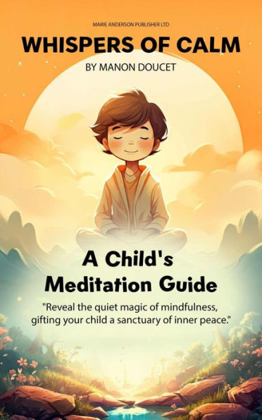 Whispers of Calm, A Child's Meditation Guide: Reveal the quiet magic of mindfulness, gifting your child a sanctuary of inner peace.