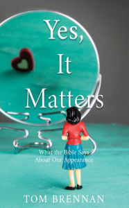 Title: Yes, It Matters: What the Bible Says About Our Appearance, Author: Tom Brennan