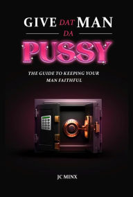 Title: Give Dat Man Da Pussy, The Guide to Keeping Your Man Faithful, Author: JC Minx
