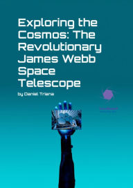 Title: Exploring the Cosmos: The Revolutionary James Webb Space Telescope, Author: Daniel Triana