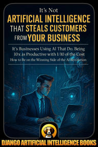Title: It's Not Artificial Intelligence That Steals Customers From Your Business, It's Businesses Using AI That Do, Author: Django Artificial Intelligence Books