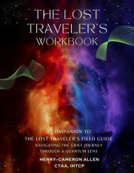 Title: The Lost Traveler's Workbook: A Companion To The Lost Traveler's Field Guide: Navigating the Grief Journey Through A Quantum Lens, Author: Henry-Cameron Allen