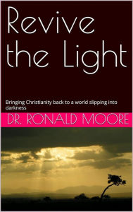 Title: Revive the Light: Bringing Christianity back to a world slipping into darkness, Author: Ronald Moore