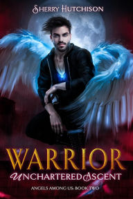 Title: Warrior, Unchartered Ascent, Angels Among Us, Book Two, Author: Sherry Hutchison